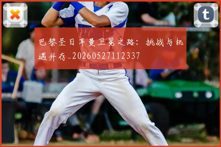 巴黎圣日耳曼卫冕之路：挑战与机遇并存_20260527112337