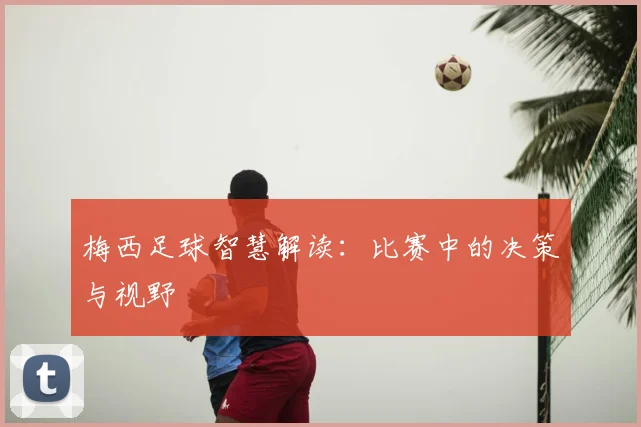 梅西足球智慧解读：比赛中的决策与视野