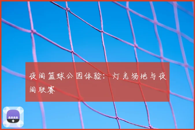 夜间篮球公园体验：灯光场地与夜间联赛