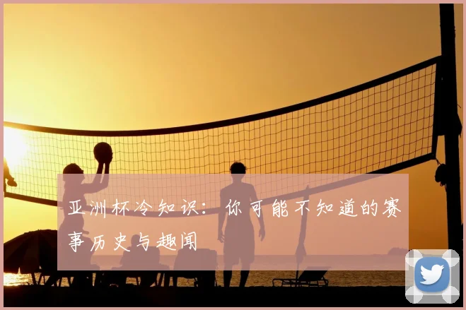 亚洲杯冷知识：你可能不知道的赛事历史与趣闻