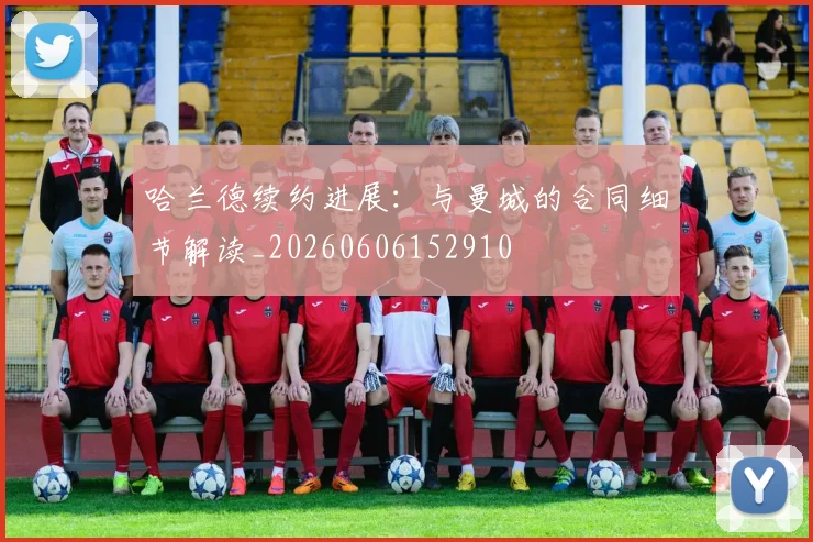 哈兰德续约进展：与曼城的合同细节解读_20260606152910