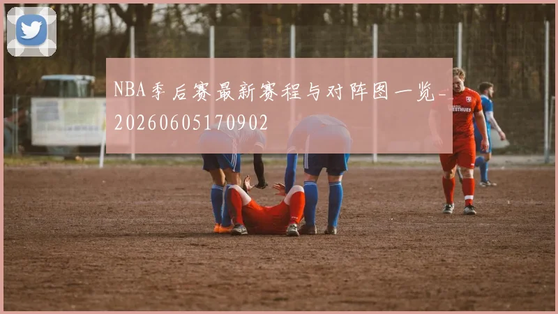 NBA季后赛最新赛程与对阵图一览_20260605170902