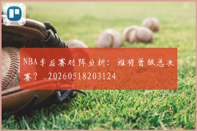 NBA季后赛对阵分析：谁将晋级总决赛？_20260518203124
