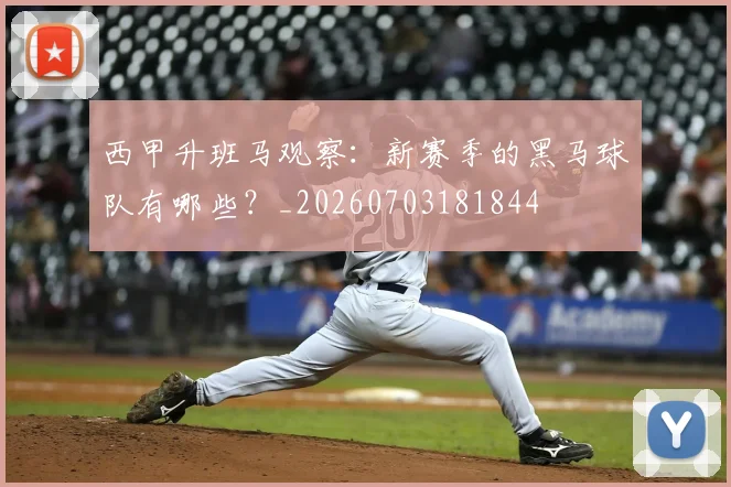 西甲升班马观察：新赛季的黑马球队有哪些？_20260703181844