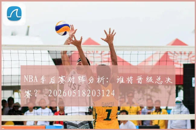 NBA季后赛对阵分析：谁将晋级总决赛？_20260518203124
