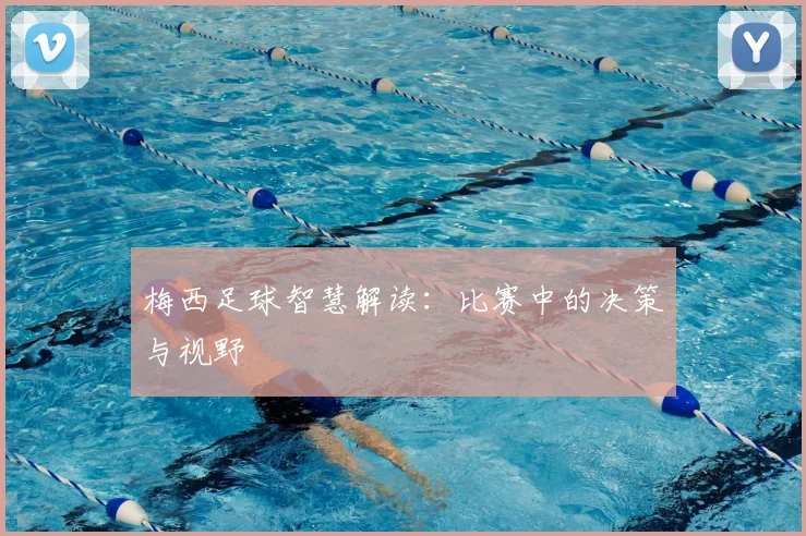 梅西足球智慧解读：比赛中的决策与视野
