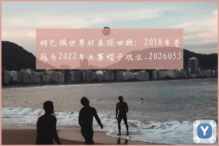 姆巴佩世界杯表现回顾:2018年夺冠与2022年决赛帽子戏法_20260531172631