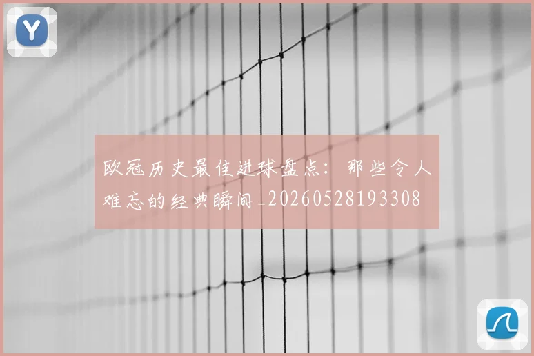 欧冠历史最佳进球盘点:那些令人难忘的经典瞬间_20260528193308