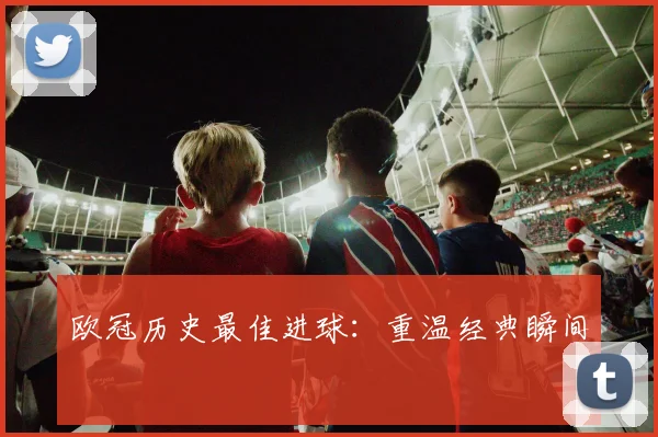 欧冠历史最佳进球:重温经典瞬间