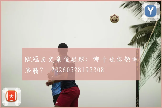 欧冠历史最佳进球:哪个让你热血沸腾?_20260528193308