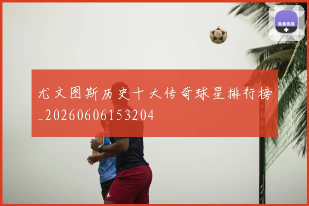 尤文图斯历史十大传奇球星排行榜_20260606153204